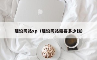 鄢陵建设网站xp（建设网站需要多少钱）