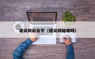 鄢陵建设网站自学（建设网站难吗）