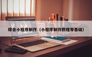 鄢陵综合小程序制作（小程序制作教程零基础）