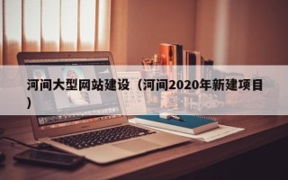 鄢陵河间大型网站建设（河间2020年新建项目）