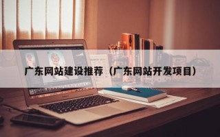 鄢陵广东网站建设推荐（广东网站开发项目）