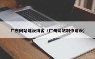 鄢陵广东网站建设博客（广州网站制作建设）