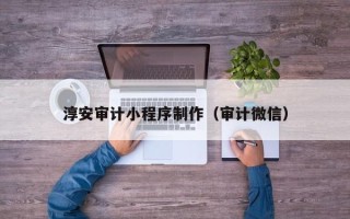 鄢陵淳安审计小程序制作（审计微信）