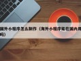 鄢陵国外小程序怎么制作（海外小程序能在国内用吗）