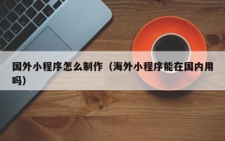 鄢陵国外小程序怎么制作（海外小程序能在国内用吗）