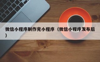 鄢陵微信小程序制作完小程序（微信小程序发布后）