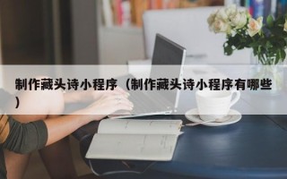 鄢陵制作藏头诗小程序（制作藏头诗小程序有哪些）