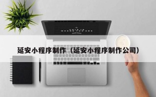 鄢陵延安小程序制作（延安小程序制作公司）