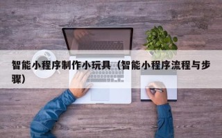 鄢陵智能小程序制作小玩具（智能小程序流程与步骤）